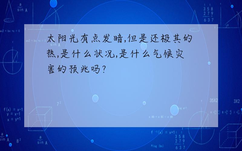 太阳光有点发暗,但是还极其的热,是什么状况,是什么气候灾害的预兆吗?