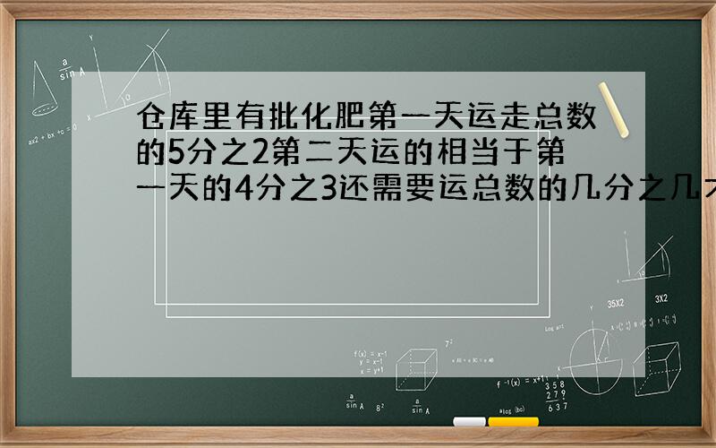 仓库里有批化肥第一天运走总数的5分之2第二天运的相当于第一天的4分之3还需要运总数的几分之几才能运完