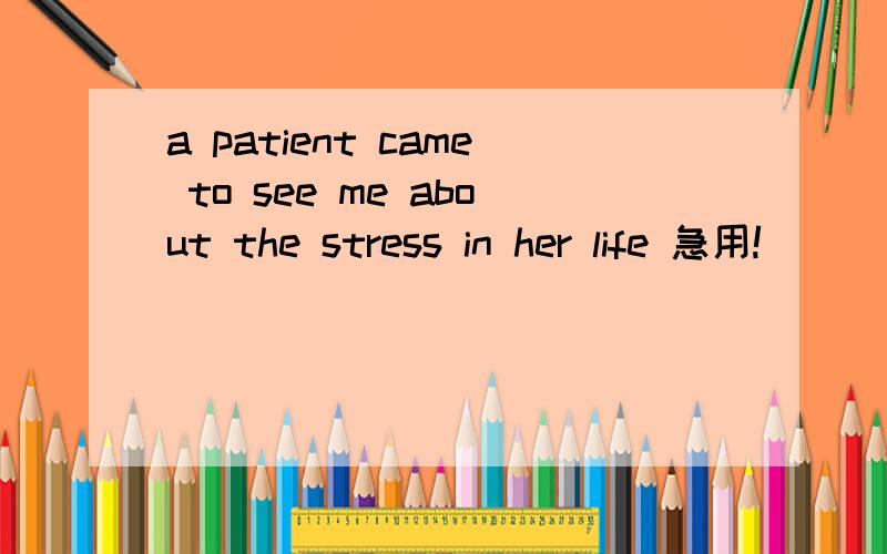 a patient came to see me about the stress in her life 急用!