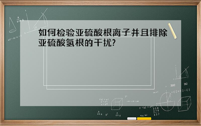 如何检验亚硫酸根离子并且排除亚硫酸氢根的干扰?