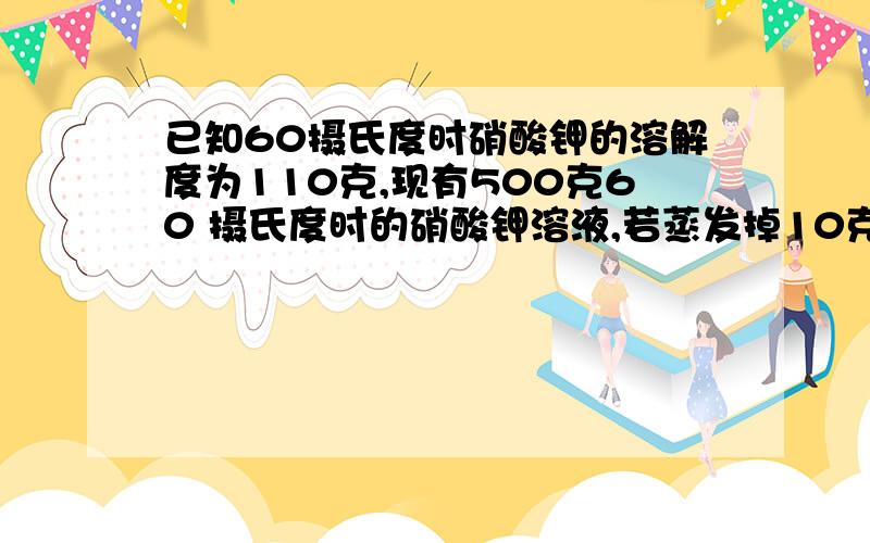 已知60摄氏度时硝酸钾的溶解度为110克,现有500克60 摄氏度时的硝酸钾溶液,若蒸发掉10克水,温度恢复到60摄氏度