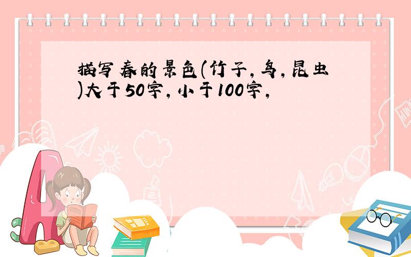 描写春的景色(竹子,鸟,昆虫)大于50字,小于100字,