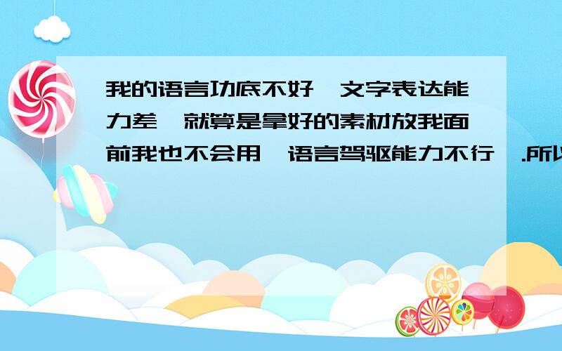 我的语言功底不好,文字表达能力差,就算是拿好的素材放我面前我也不会用,语言驾驱能力不行,.所以有什么方法能够改善,.我支