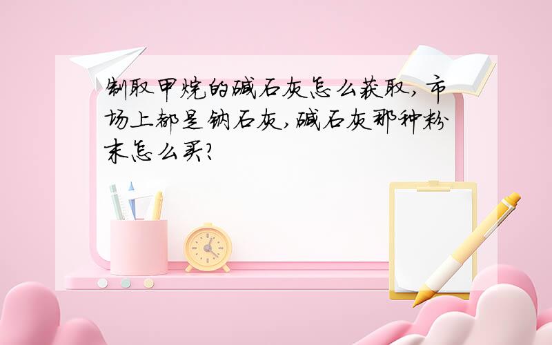 制取甲烷的碱石灰怎么获取,市场上都是钠石灰,碱石灰那种粉末怎么买?