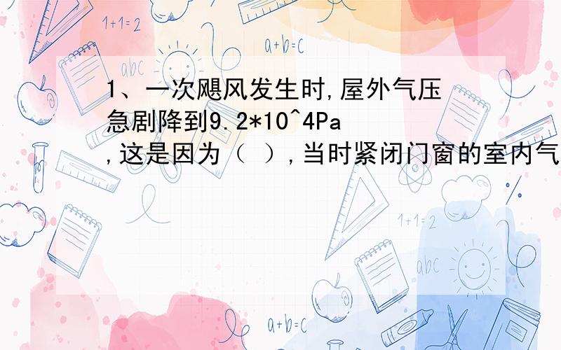 1、一次飓风发生时,屋外气压急剧降到9.2*10^4Pa,这是因为（ ）,当时紧闭门窗的室内气压约10^5Pa,若屋顶面