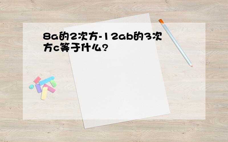 8a的2次方-12ab的3次方c等于什么?