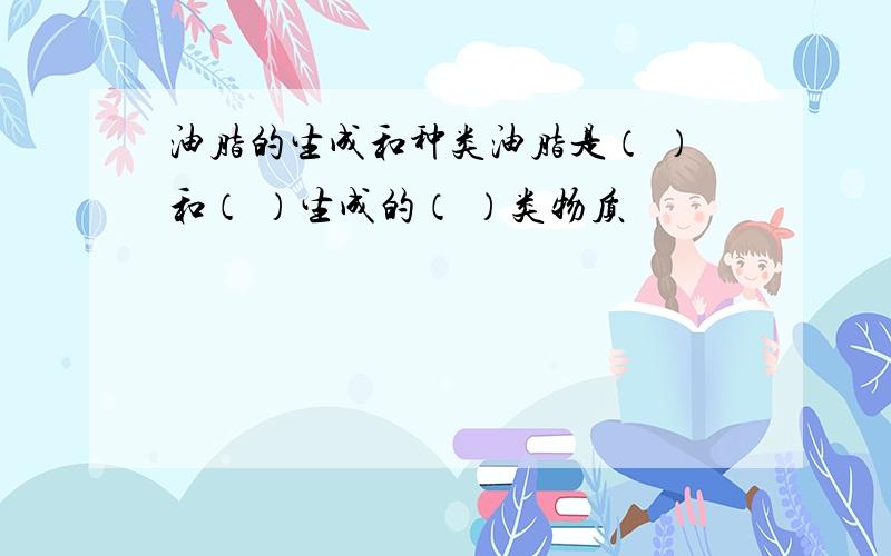 油脂的生成和种类油脂是（ ）和（ ）生成的（ ）类物质