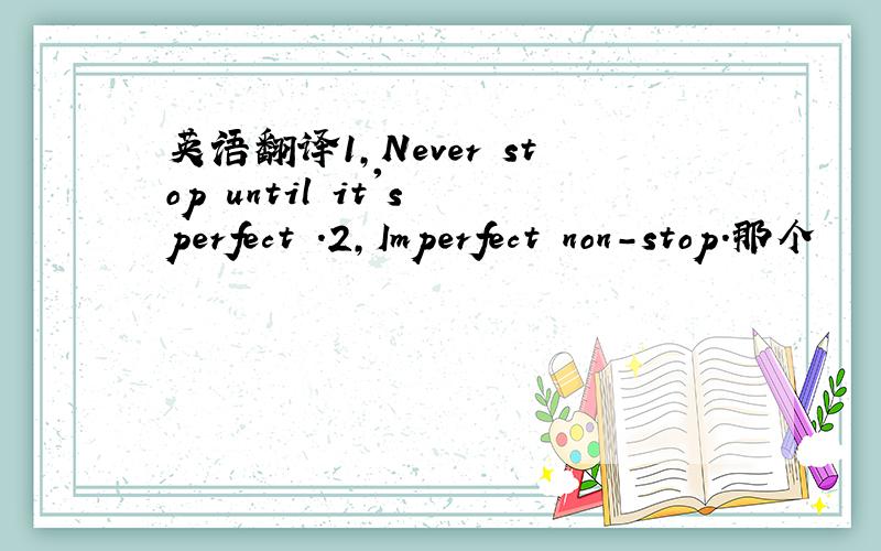 英语翻译1,Never stop until it's perfect .2,Imperfect non-stop.那个