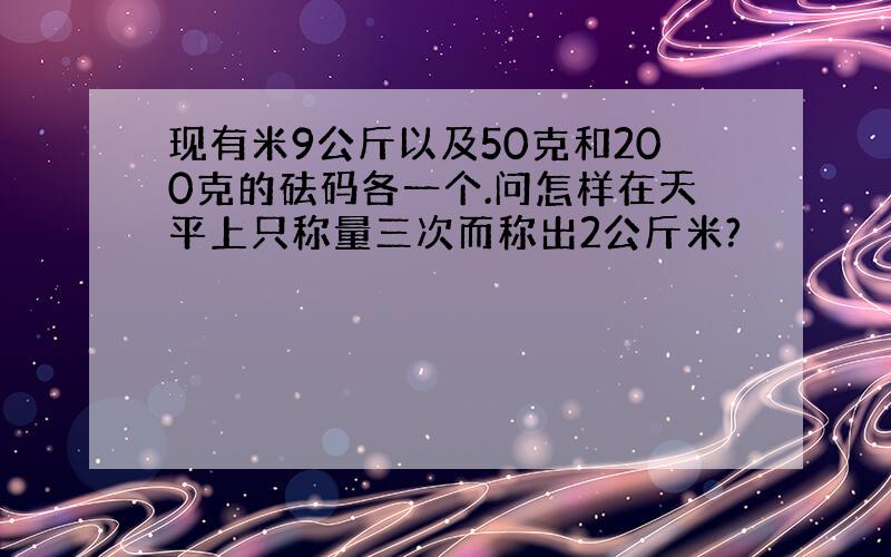 现有米9公斤以及50克和200克的砝码各一个.问怎样在天平上只称量三次而称出2公斤米?