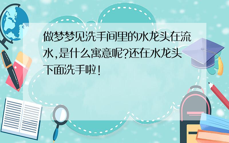 做梦梦见洗手间里的水龙头在流水,是什么寓意呢?还在水龙头下面洗手啦!