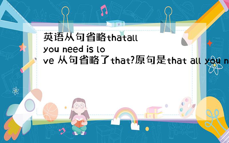 英语从句省略thatall you need is love 从句省略了that?原句是that all you nee