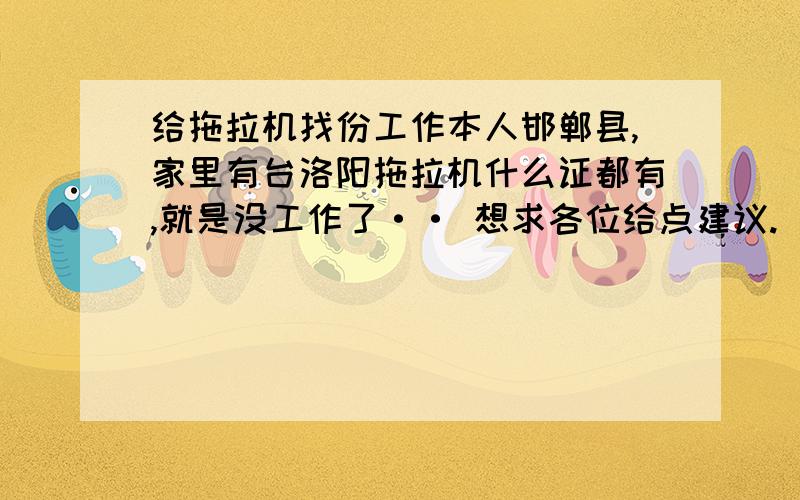 给拖拉机找份工作本人邯郸县,家里有台洛阳拖拉机什么证都有,就是没工作了·· 想求各位给点建议.