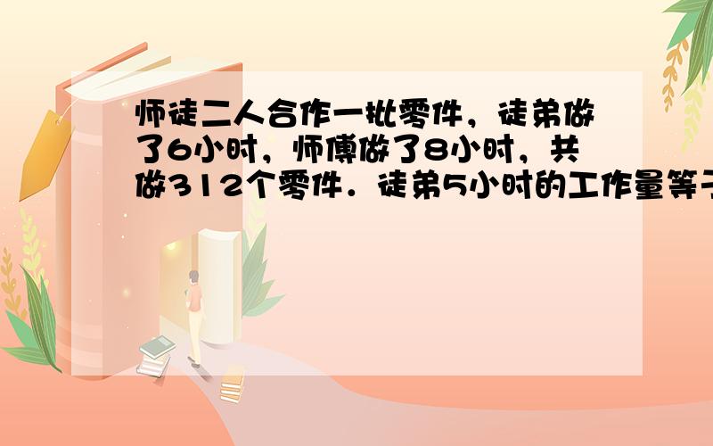 师徒二人合作一批零件，徒弟做了6小时，师傅做了8小时，共做312个零件．徒弟5小时的工作量等于师傅2小时的工作量，师徒二