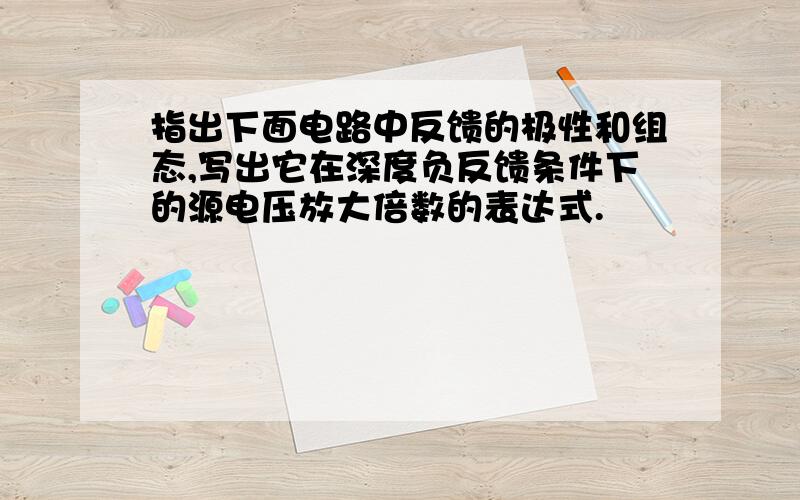 指出下面电路中反馈的极性和组态,写出它在深度负反馈条件下的源电压放大倍数的表达式.