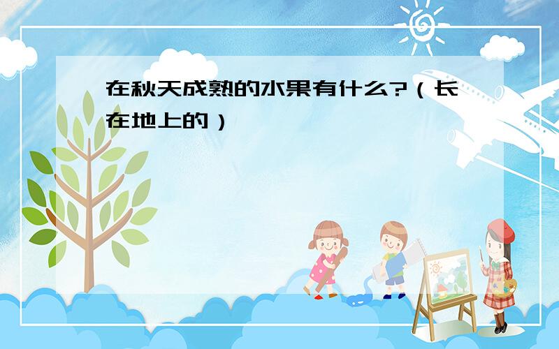 在秋天成熟的水果有什么?（长在地上的）