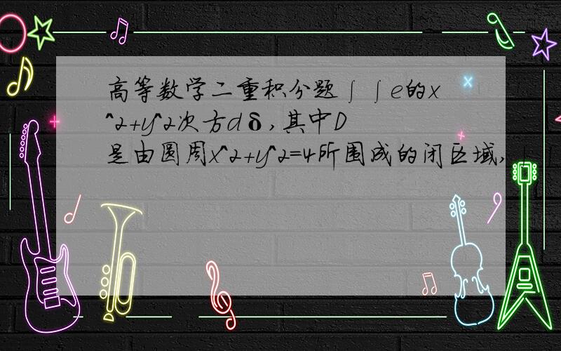 高等数学二重积分题∫∫e的x^2+y^2次方dδ,其中D是由圆周x^2+y^2=4所围成的闭区域,∫∫下有个D传图片！看