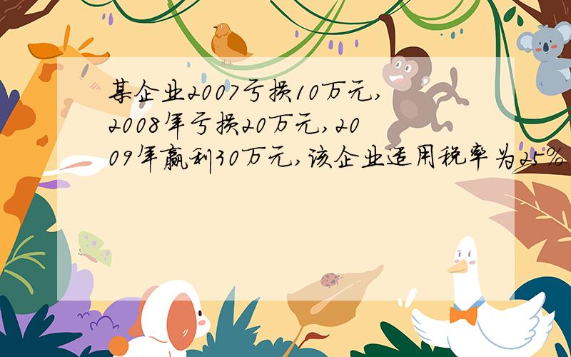 某企业2007亏损10万元,2008年亏损20万元,2009年赢利30万元,该企业适用税率为25%