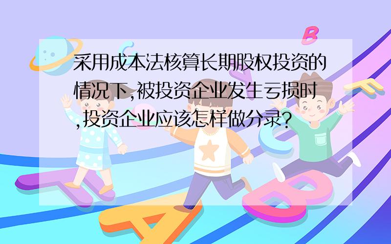 采用成本法核算长期股权投资的情况下,被投资企业发生亏损时,投资企业应该怎样做分录?