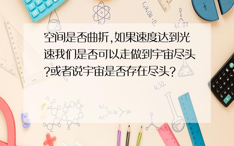 空间是否曲折,如果速度达到光速我们是否可以走做到宇宙尽头?或者说宇宙是否存在尽头?