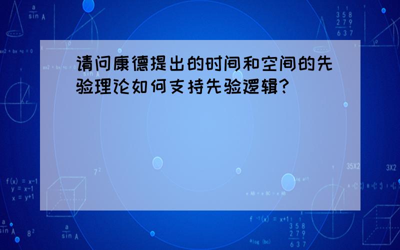 请问康德提出的时间和空间的先验理论如何支持先验逻辑?