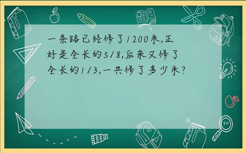 一条路已经修了1200米,正好是全长的5/8,后来又修了全长的1/3,一共修了多少米?