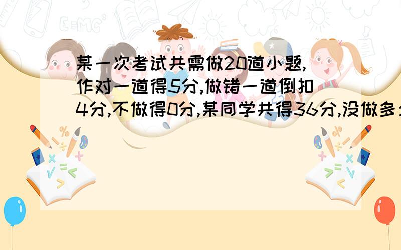 某一次考试共需做20道小题,作对一道得5分,做错一道倒扣4分,不做得0分,某同学共得36分,没做多少题?