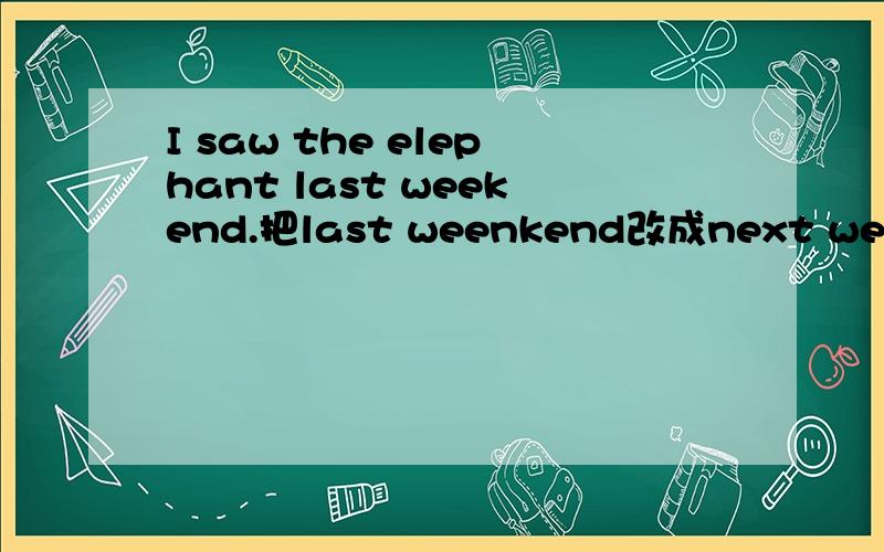 I saw the elephant last weekend.把last weenkend改成next weeend