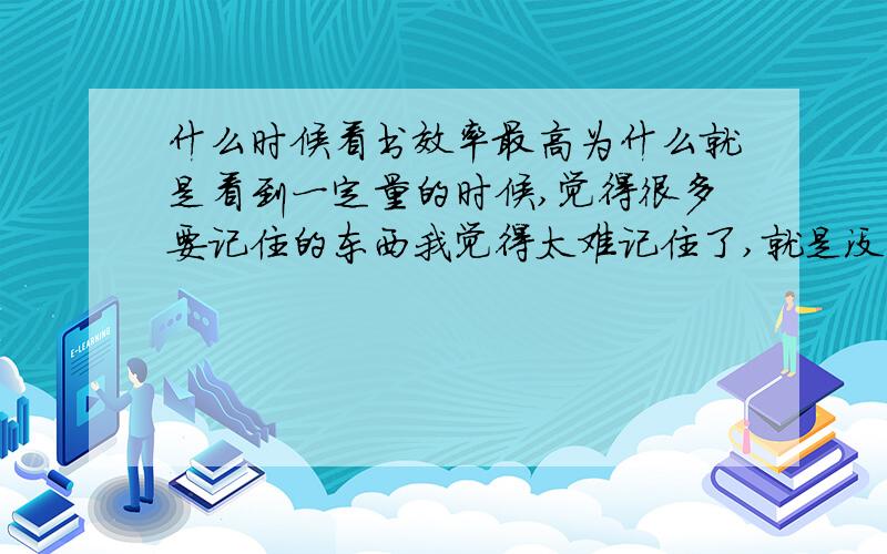 什么时候看书效率最高为什么就是看到一定量的时候,觉得很多要记住的东西我觉得太难记住了,就是没有兴趣,怎么办呢,我想一下看