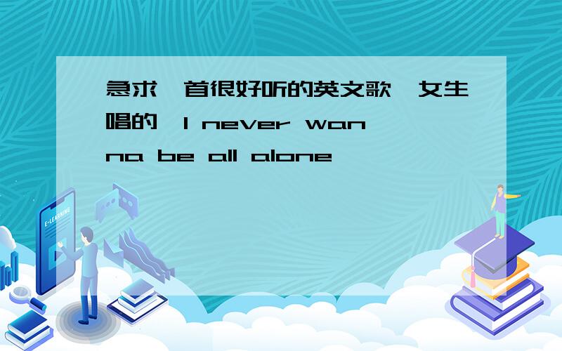 急求一首很好听的英文歌,女生唱的,I never wanna be all alone