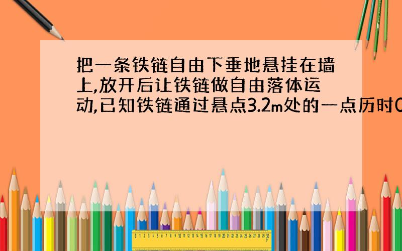 把一条铁链自由下垂地悬挂在墙上,放开后让铁链做自由落体运动,已知铁链通过悬点3.2m处的一点历时0.5秒,求铁链的长度