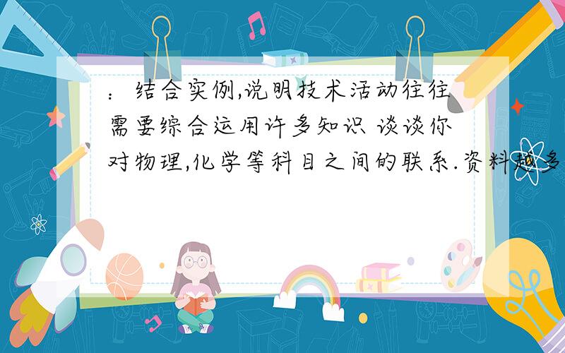 ：结合实例,说明技术活动往往需要综合运用许多知识 谈谈你对物理,化学等科目之间的联系.资料越多越好!不要复制粘贴的 内容