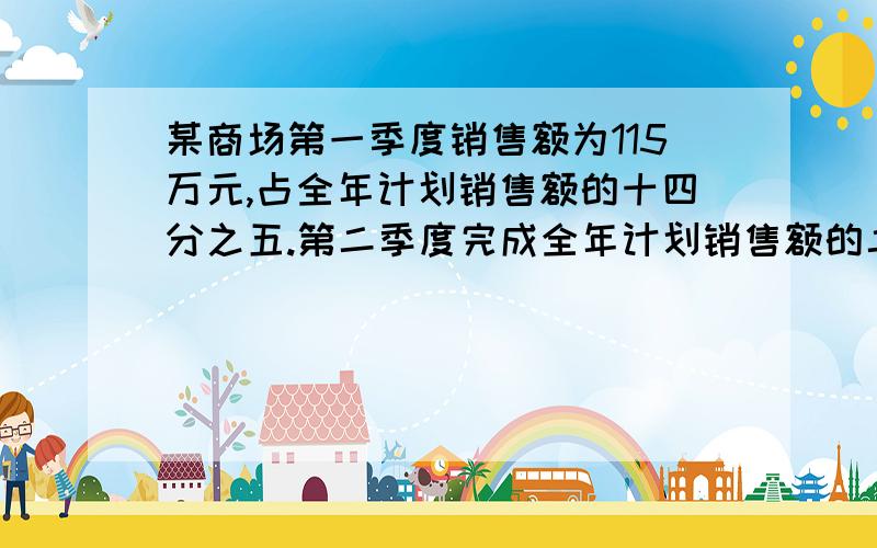 某商场第一季度销售额为115万元,占全年计划销售额的十四分之五.第二季度完成全年计划销售额的二十六分之五,第二季度完成,