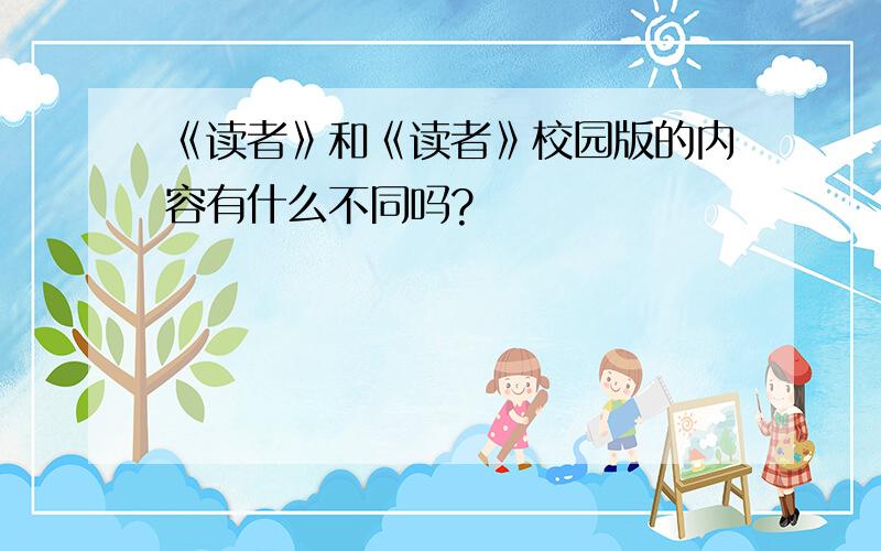 《读者》和《读者》校园版的内容有什么不同吗?