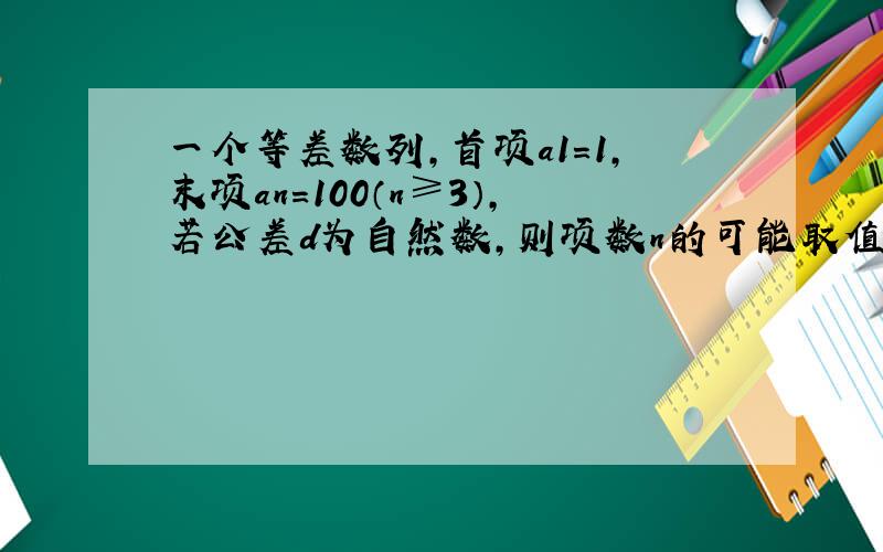 一个等差数列,首项a1=1,末项an=100（n≥3）,若公差d为自然数,则项数n的可能取值有几种