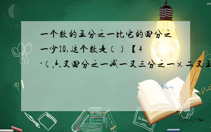 一个数的五分之一比它的四分之一少10,这个数是（） 【4-（六又四分之一减一又三分之一×二又五分之一）】