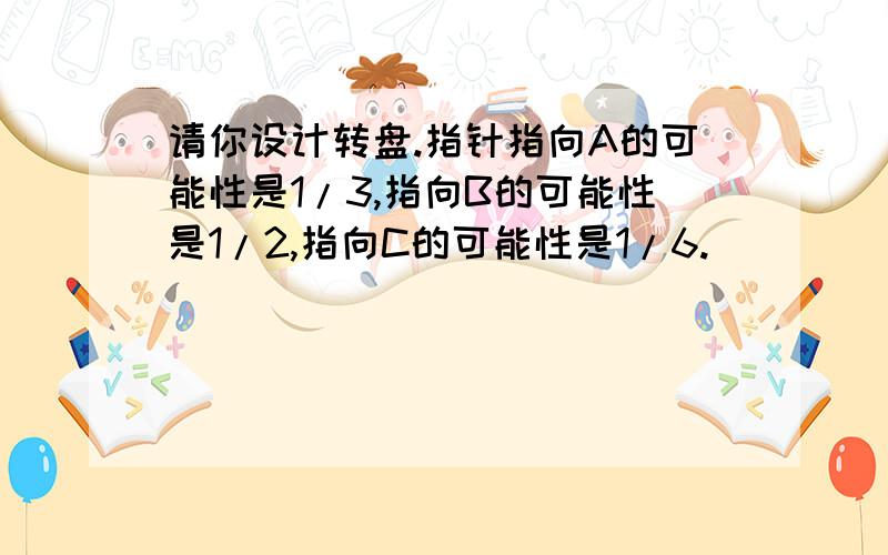 请你设计转盘.指针指向A的可能性是1/3,指向B的可能性是1/2,指向C的可能性是1/6.