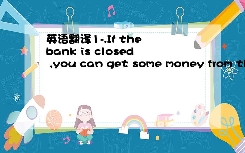 英语翻译1-.If the bank is closed ,you can get some money from th