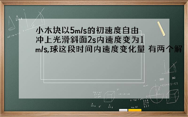 小木块以5m/s的初速度自由冲上光滑斜面2s内速度变为1m/s,球这段时间内速度变化量 有两个解