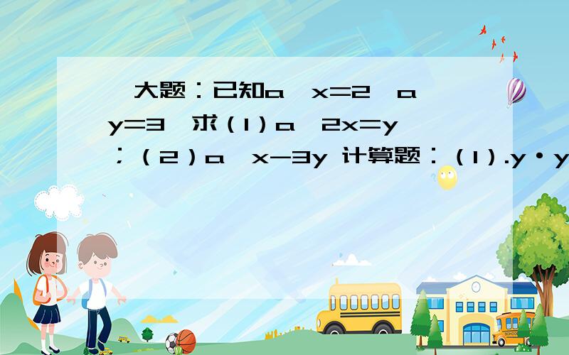 一大题：已知a^x=2,a^y=3,求（1）a^2x=y；（2）a^x-3y 计算题：（1）.y·y^m+1·y^m-1