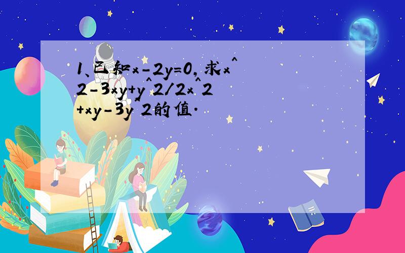 1、已知x-2y=0,求x^2-3xy+y^2/2x^2+xy-3y^2的值.