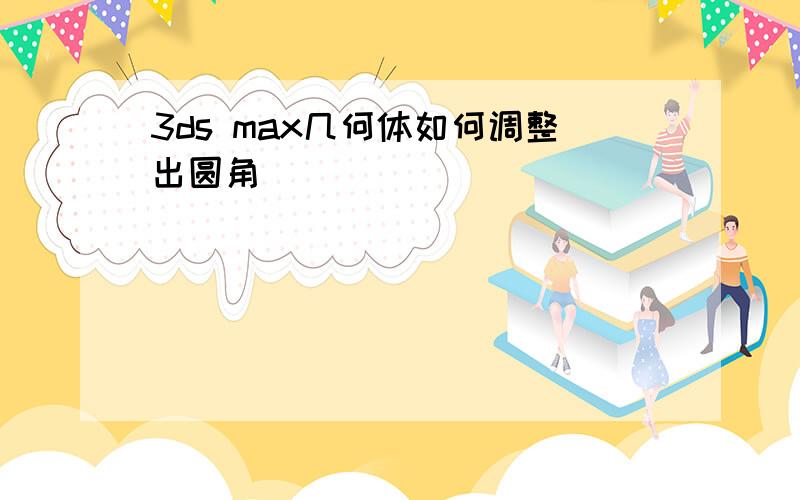 3ds max几何体如何调整出圆角