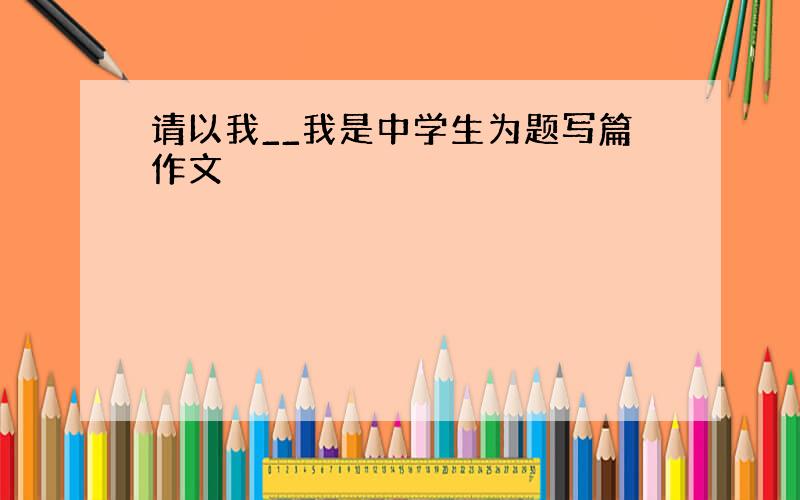 请以我__我是中学生为题写篇作文