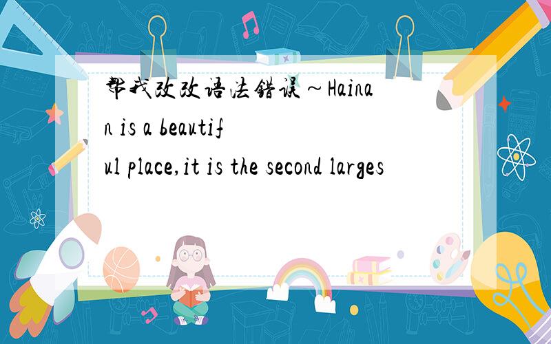 帮我改改语法错误～Hainan is a beautiful place,it is the second larges