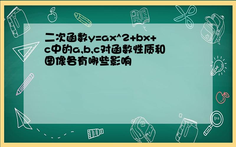 二次函数y=ax^2+bx+c中的a,b,c对函数性质和图像各有哪些影响