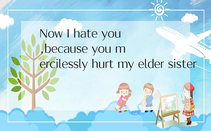 Now I hate you,because you mercilessly hurt my elder sister