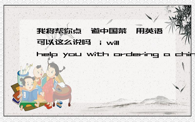 我将帮你点一道中国菜,用英语可以这么说吗,i will help you with ordering a chinese