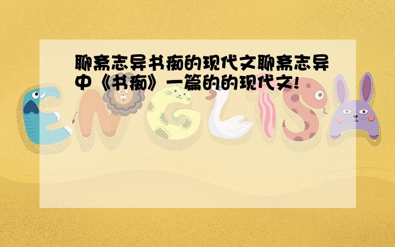 聊斋志异书痴的现代文聊斋志异中《书痴》一篇的的现代文!