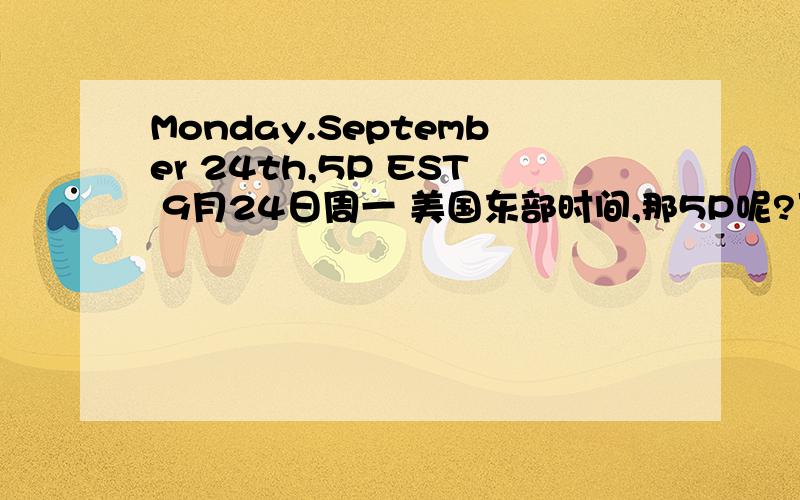 Monday.September 24th,5P EST 9月24日周一 美国东部时间,那5P呢?下午五点?