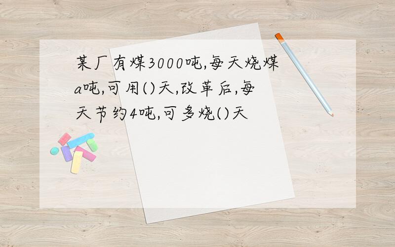 某厂有煤3000吨,每天烧煤a吨,可用()天,改革后,每天节约4吨,可多烧()天