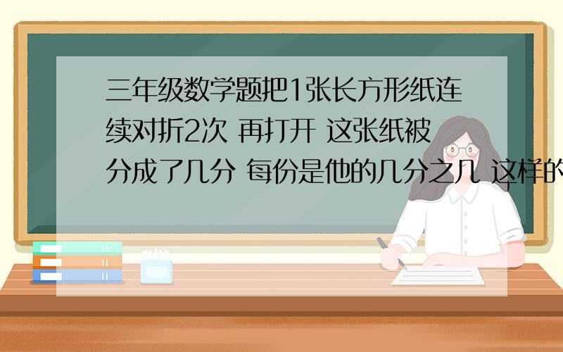 三年级数学题把1张长方形纸连续对折2次 再打开 这张纸被分成了几分 每份是他的几分之几 这样的3分是他的几